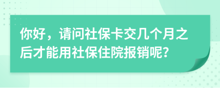你好，请问社保卡交几个月之后才能用社保住院报销呢？