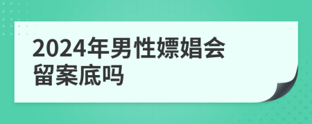 2024年男性嫖娼会留案底吗