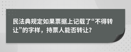 民法典规定如果票据上记载了“不得转让”的字样，持票人能否转让？