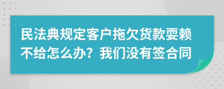民法典规定客户拖欠货款耍赖不给怎么办？我们没有签合同