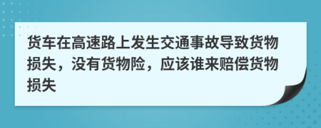 货车在高速路上发生交通事故导致货物损失，没有货物险，应该谁来赔偿货物损失