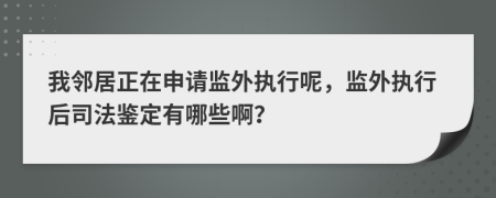 我邻居正在申请监外执行呢，监外执行后司法鉴定有哪些啊？