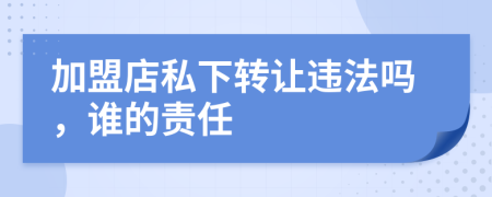 加盟店私下转让违法吗，谁的责任