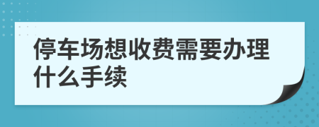 停车场想收费需要办理什么手续