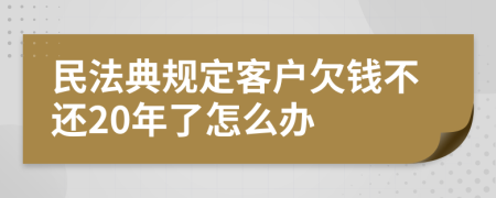 民法典规定客户欠钱不还20年了怎么办