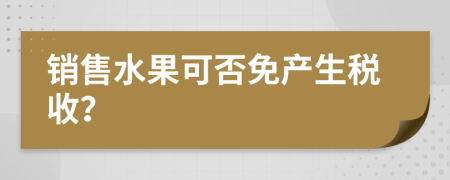 销售水果可否免产生税收？
