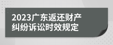 2023广东返还财产纠纷诉讼时效规定