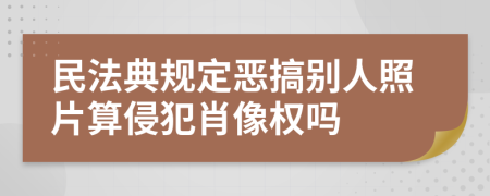民法典规定恶搞别人照片算侵犯肖像权吗