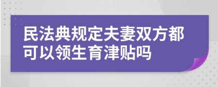 民法典规定夫妻双方都可以领生育津贴吗