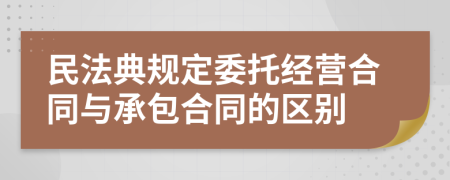 民法典规定委托经营合同与承包合同的区别