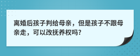 离婚后孩子判给母亲，但是孩子不跟母亲走，可以改抚养权吗?