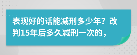 表现好的话能减刑多少年？改判15年后多久减刑一次的，