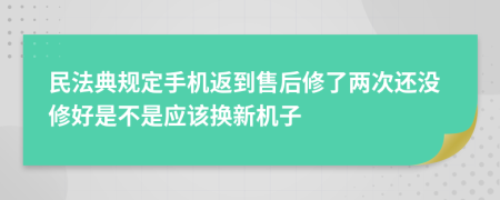 民法典规定手机返到售后修了两次还没修好是不是应该换新机子