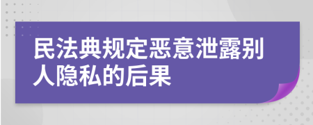 民法典规定恶意泄露别人隐私的后果