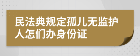 民法典规定孤儿无监护人怎们办身份证