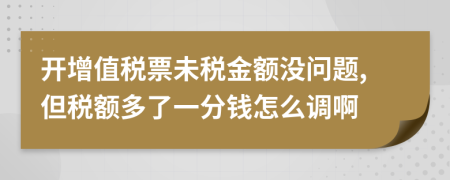 开增值税票未税金额没问题,但税额多了一分钱怎么调啊