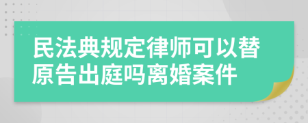 民法典规定律师可以替原告出庭吗离婚案件