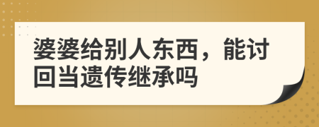 婆婆给别人东西，能讨回当遗传继承吗