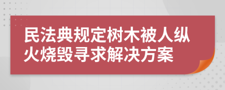 民法典规定树木被人纵火烧毁寻求解决方案