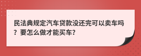民法典规定汽车贷款没还完可以卖车吗？要怎么做才能买车？