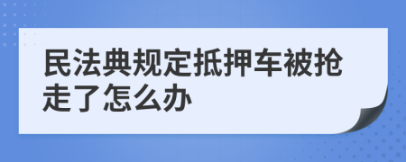 民法典规定抵押车被抢走了怎么办