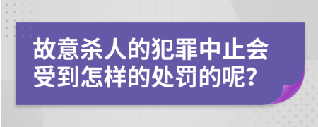 故意杀人的犯罪中止会受到怎样的处罚的呢？