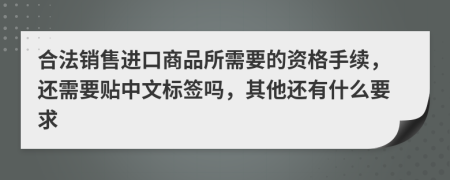 合法销售进口商品所需要的资格手续，还需要贴中文标签吗，其他还有什么要求