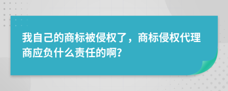 我自己的商标被侵权了，商标侵权代理商应负什么责任的啊？