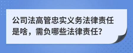 公司法高管忠实义务法律责任是啥，需负哪些法律责任？