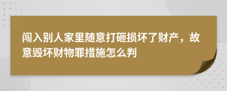 闯入别人家里随意打砸损坏了财产，故意毁坏财物罪措施怎么判