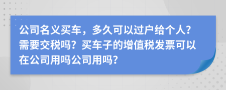 公司名义买车，多久可以过户给个人？需要交税吗？买车子的增值税发票可以在公司用吗公司用吗？