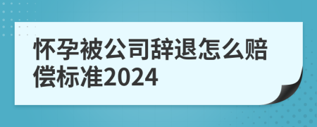 怀孕被公司辞退怎么赔偿标准2024