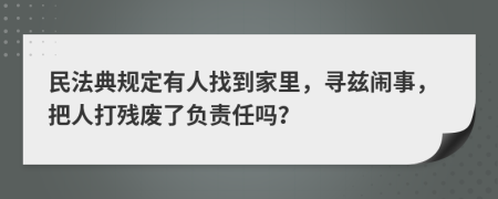 民法典规定有人找到家里，寻兹闹事，把人打残废了负责任吗？