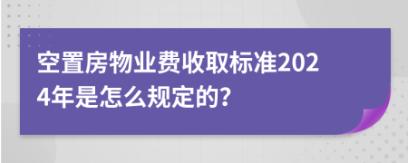 空置房物业费收取标准2024年是怎么规定的？