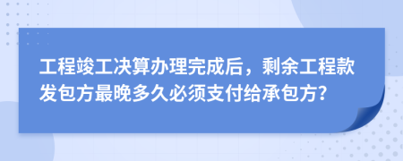 工程竣工决算办理完成后，剩余工程款发包方最晚多久必须支付给承包方？