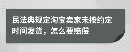 民法典规定淘宝卖家未按约定时间发货，怎么要赔偿