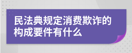 民法典规定消费欺诈的构成要件有什么
