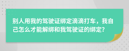 别人用我的驾驶证绑定滴滴打车，我自己怎么才能解绑和我驾驶证的绑定？