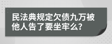 民法典规定欠债九万被他人告了要坐牢么？