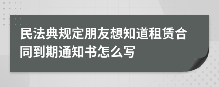 民法典规定朋友想知道租赁合同到期通知书怎么写