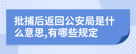 批捕后返回公安局是什么意思,有哪些规定