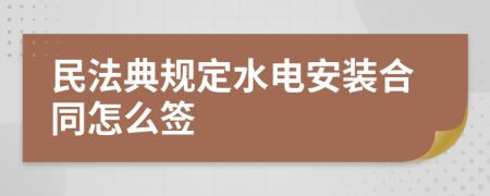 民法典规定水电安装合同怎么签