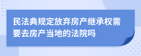 民法典规定放弃房产继承权需要去房产当地的法院吗