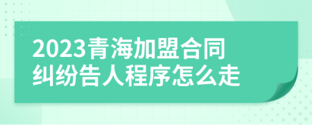 2023青海加盟合同纠纷告人程序怎么走