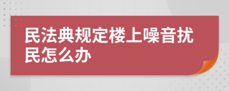 民法典规定楼上噪音扰民怎么办