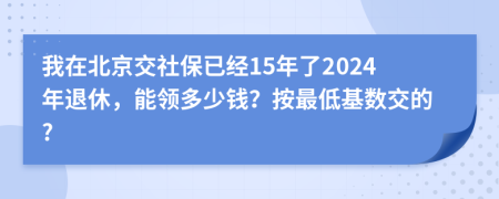 我在北京交社保已经15年了2024年退休，能领多少钱？按最低基数交的?