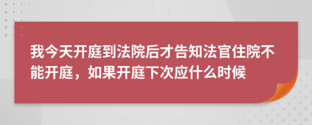 我今天开庭到法院后才告知法官住院不能开庭，如果开庭下次应什么时候