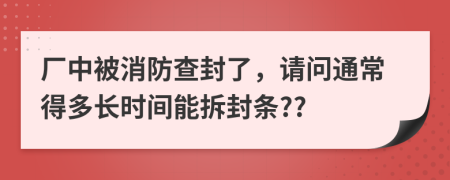 厂中被消防查封了，请问通常得多长时间能拆封条??