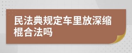 民法典规定车里放深缩棍合法吗