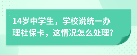 14岁中学生，学校说统一办理社保卡，这情况怎么处理?